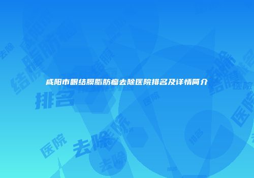 咸阳市眼结膜脂肪瘤去除医院排名及详情简介