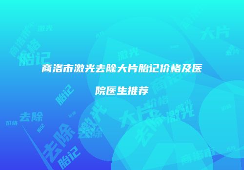 商洛市激光去除大片胎记价格及医院医生推荐