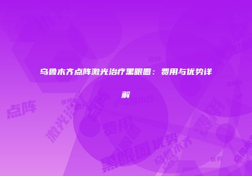 乌鲁木齐点阵激光治疗黑眼圈：费用与优势详解
