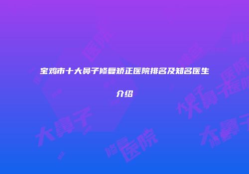 宝鸡市十大鼻子修复矫正医院排名及知名医生介绍
