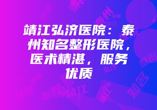 靖江弘济医院：泰州知名整形医院，医术精湛，服务优质