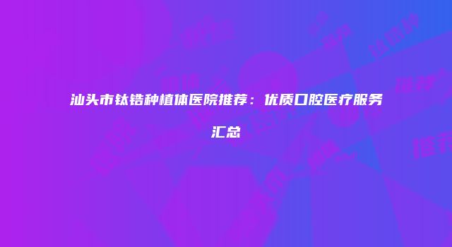 汕头市钛锆种植体医院推荐:优质口腔医疗服务汇总