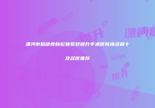 漯河市脸部皮肤松弛紧致提升手术医院排名前十及名医推荐