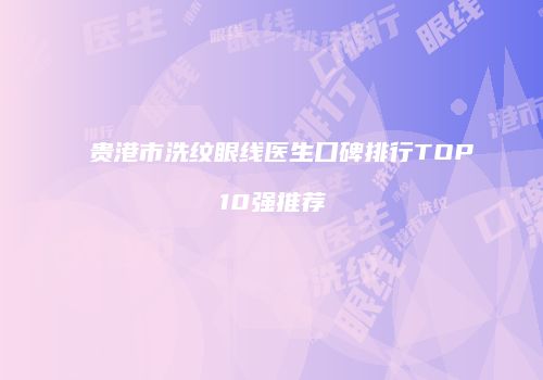 贵港市洗纹眼线医生口碑排行TOP10强推荐