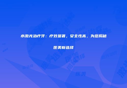 水激光治疗牙：疗效显著，安全性高，为您揭秘医美新选择