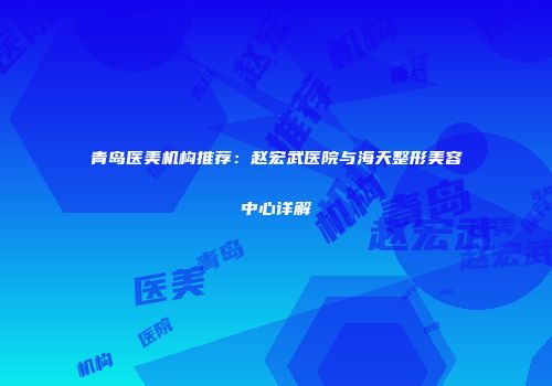 青岛医美机构推荐：赵宏武医院与海天整形美容中心详解