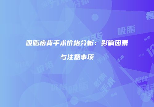 吸脂瘦背手术价格分析:影响因素与注意事项