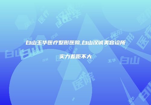 白山玉华医疗整形医院,白山汉诚美容诊所实力差距不大