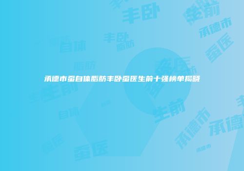 承德市蚕自体脂肪丰卧蚕医生前十强榜单揭晓