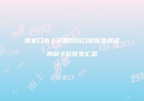 张家口市上牙龈凹陷口腔医生排名榜前十位医生汇总