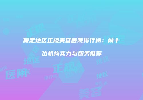 保定地区正规美容医院排行榜：前十位机构实力与服务推荐