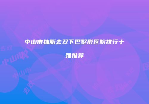 中山市抽脂去双下巴整形医院排行十强推荐