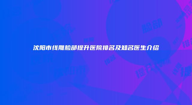沈阳市线雕脸部提升医院排名及知名医生介绍