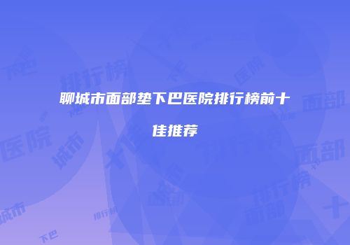 聊城市面部垫下巴医院排行榜前十佳推荐