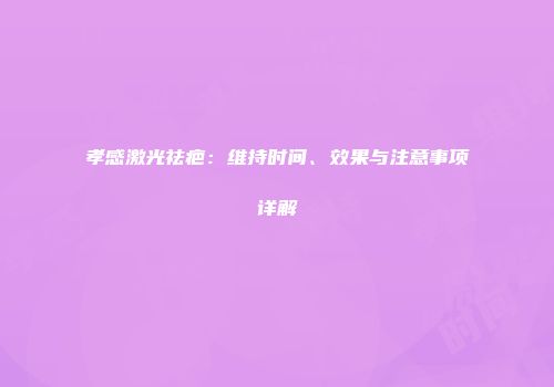孝感激光祛疤：维持时间、效果与注意事项详解