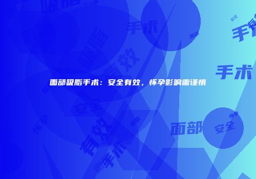 面部吸脂手术：安全有效，怀孕影响需谨慎