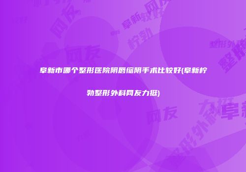 阜新市哪个整形医院阴唇缩阴手术比较好(阜新柠勃整形外科网友力挺)