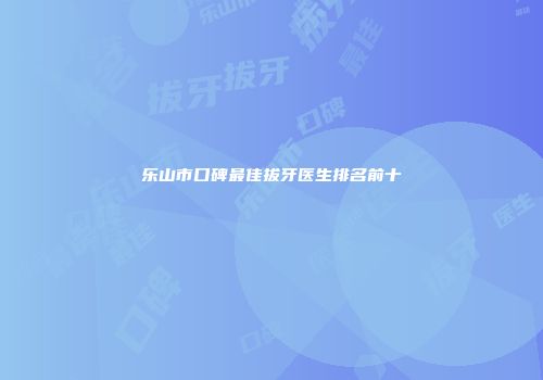 乐山市口碑最佳拔牙医生排名前十