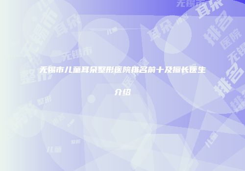 无锡市儿童耳朵整形医院排名前十及擅长医生介绍