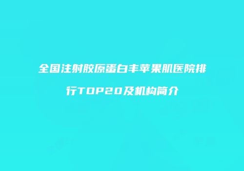 全国注射胶原蛋白丰苹果肌医院排行TOP20及机构简介