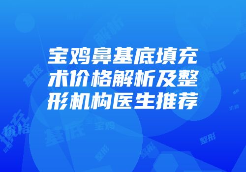 宝鸡鼻基底填充术价格解析及整形机构医生推荐