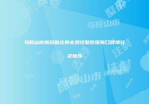 马鞍山市玻尿酸注射去颈纹整形医院口碑排行及推荐