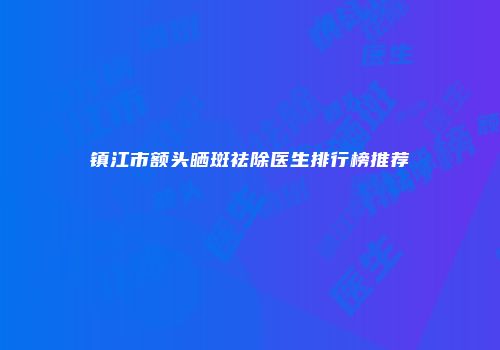镇江市额头晒斑祛除医生排行榜推荐