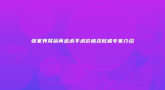 张家界耳朵再造术手术价格及权威专家介绍