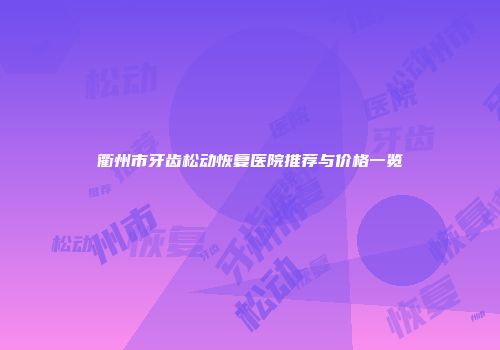衢州市牙齿松动恢复医院推荐与价格一览