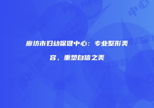 廊坊市妇幼保健中心：专业整形美容，重塑自信之美