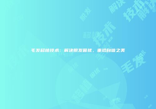 毛发移植技术：解决脱发困扰，重拾自信之美