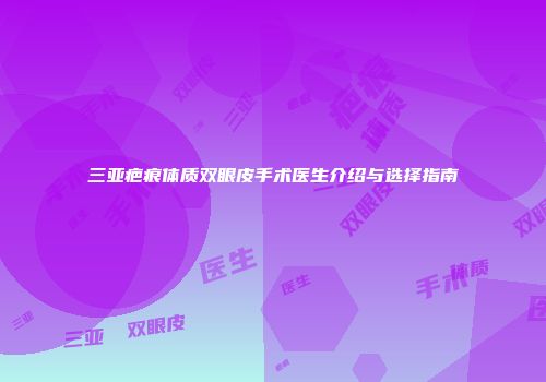 三亚疤痕体质双眼皮手术医生介绍与选择指南