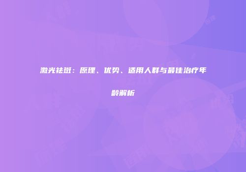 激光祛斑：原理、优势、适用人群与最佳治疗年龄解析