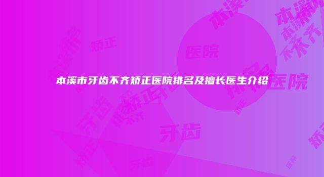 本溪市牙齿不齐矫正医院排名及擅长医生介绍