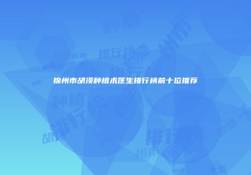 锦州市胡须种植术医生排行榜前十位推荐