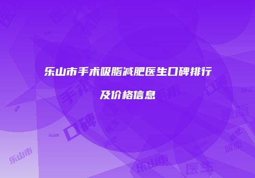 乐山市手术吸脂减肥医生口碑排行及价格信息