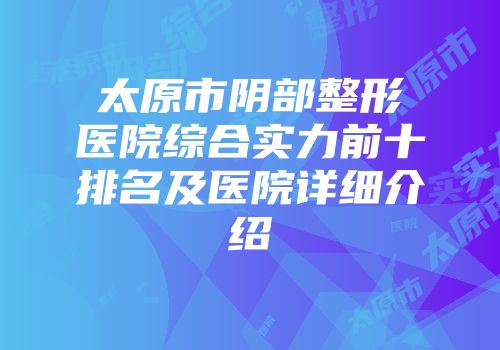 太原市阴部整形医院综合实力前十排名及医院详细介绍