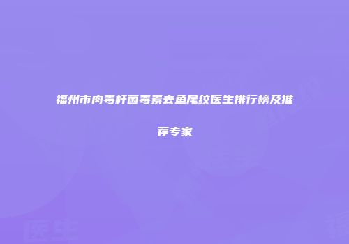 福州市肉毒杆菌毒素去鱼尾纹医生排行榜及推荐专家