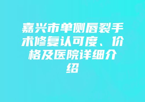 嘉兴市单侧唇裂手术修复认可度、价格及医院详细介绍