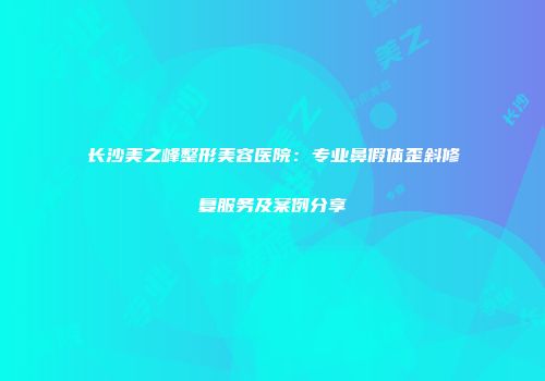 长沙美之峰整形美容医院：专业鼻假体歪斜修复服务及案例分享