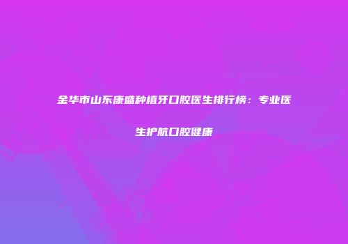 金华市山东康盛种植牙口腔医生排行榜:专业医生护航口腔健康