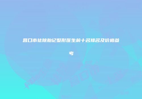 营口市祛除胎记整形医生前十名排名及价格参考