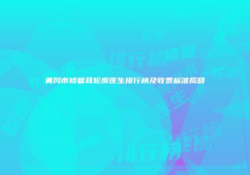黄冈市修复耳轮廓医生排行榜及收费标准揭晓