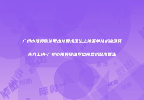 广州市隆鼻膨体取出修复术医生上榜名单技术流派凭实力上榜-广州市隆鼻膨体取出修复术整形医生