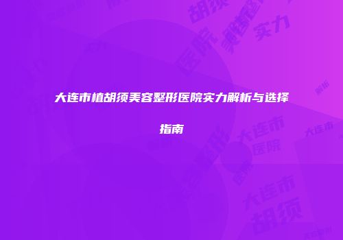 大连市植胡须美容整形医院实力解析与选择指南