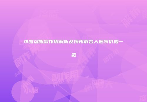 小腹溶脂副作用解析及梅州市各大医院价格一览