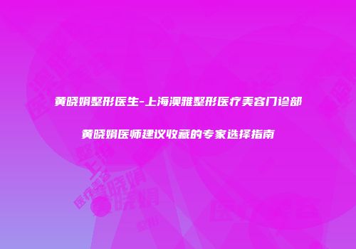黄晓娟整形医生-上海澳雅整形医疗美容门诊部黄晓娟医师建议收藏的专家选择指南