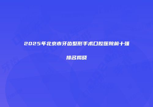 2025年北京市牙齿整形手术口腔医院前十强排名揭晓