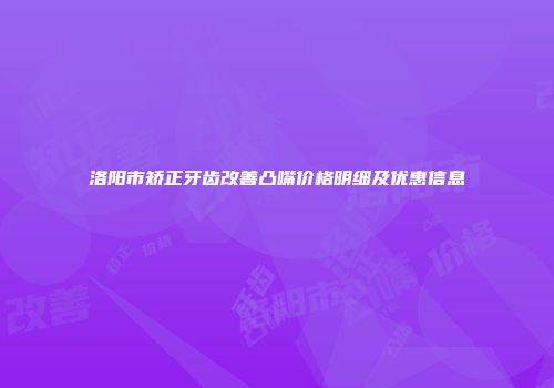 洛阳市矫正牙齿改善凸嘴价格明细及优惠信息