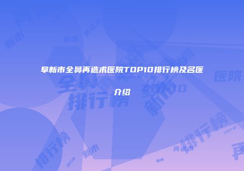 阜新市全鼻再造术医院TOP10排行榜及名医介绍